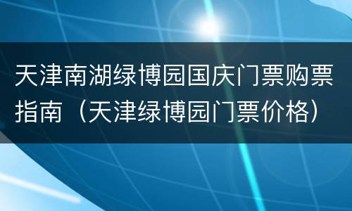 天津南湖绿博园国庆门票购票指南（天津绿博园门票价格）