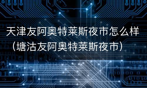 天津友阿奥特莱斯夜市怎么样（塘沽友阿奥特莱斯夜市）