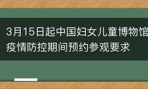 3月15日起中国妇女儿童博物馆疫情防控期间预约参观要求
