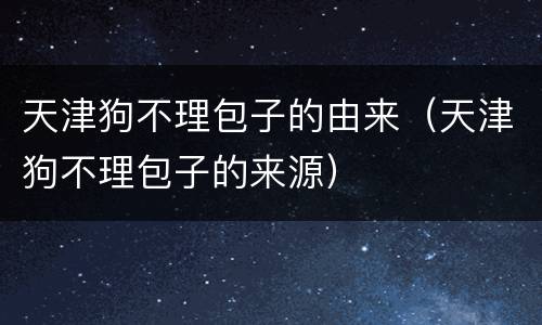 天津狗不理包子的由来（天津狗不理包子的来源）