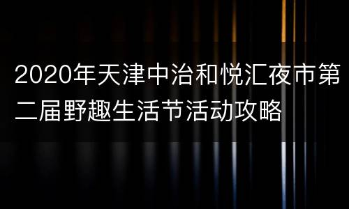 2020年天津中治和悦汇夜市第二届野趣生活节活动攻略