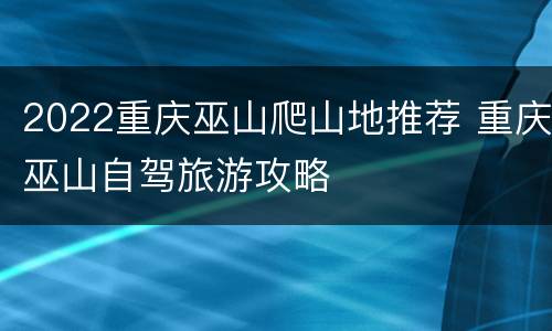 2022重庆巫山爬山地推荐 重庆巫山自驾旅游攻略
