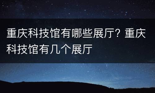 重庆科技馆有哪些展厅? 重庆科技馆有几个展厅