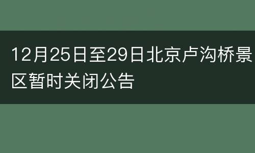 12月25日至29日北京卢沟桥景区暂时关闭公告