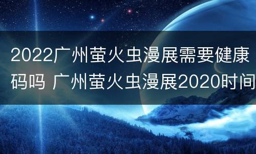 2022广州萤火虫漫展需要健康码吗 广州萤火虫漫展2020时间和地址