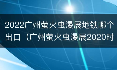 2022广州萤火虫漫展地铁哪个出口（广州萤火虫漫展2020时间表）