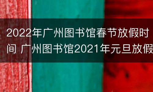 2022年广州图书馆春节放假时间 广州图书馆2021年元旦放假吗
