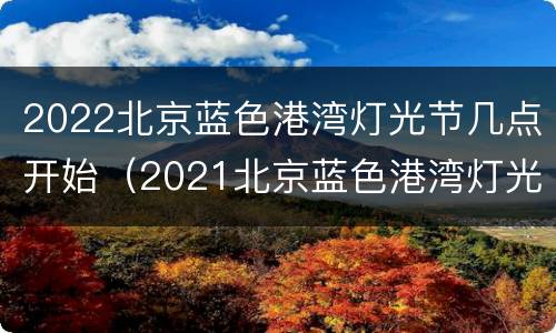 2022北京蓝色港湾灯光节几点开始（2021北京蓝色港湾灯光节几点结束）