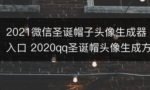 2021微信圣诞帽子头像生成器入口 2020qq圣诞帽头像生成方法介绍
