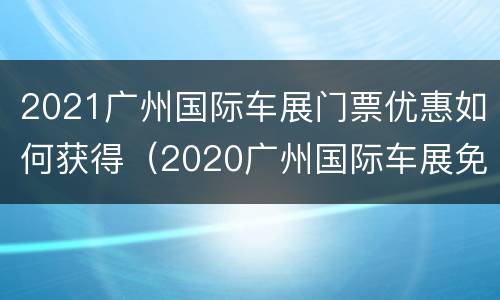 2021广州国际车展门票优惠如何获得（2020广州国际车展免费门票）