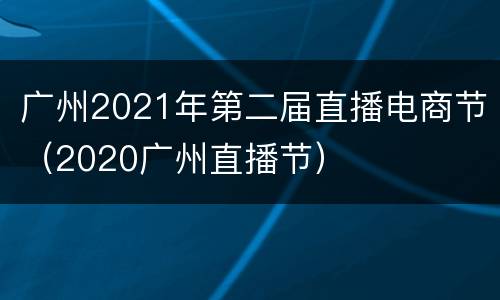 广州2021年第二届直播电商节（2020广州直播节）