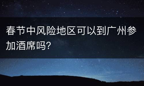 春节中风险地区可以到广州参加酒席吗？