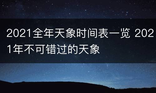 2021全年天象时间表一览 2021年不可错过的天象