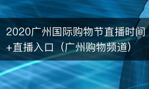 2020广州国际购物节直播时间+直播入口（广州购物频道）
