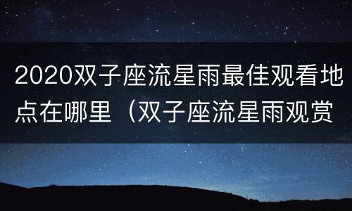 2020双子座流星雨最佳观看地点在哪里（双子座流星雨观赏地点）