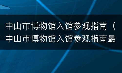 中山市博物馆入馆参观指南（中山市博物馆入馆参观指南最新）