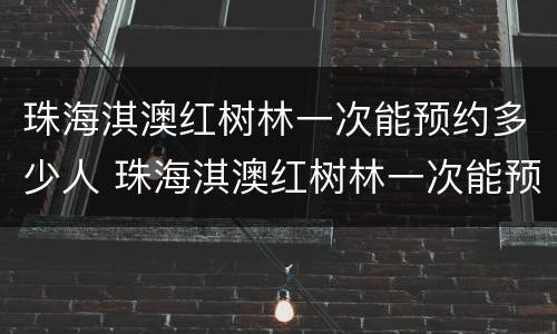 珠海淇澳红树林一次能预约多少人 珠海淇澳红树林一次能预约多少人吃饭