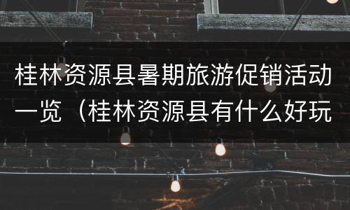 桂林资源县暑期旅游促销活动一览（桂林资源县有什么好玩的地方）