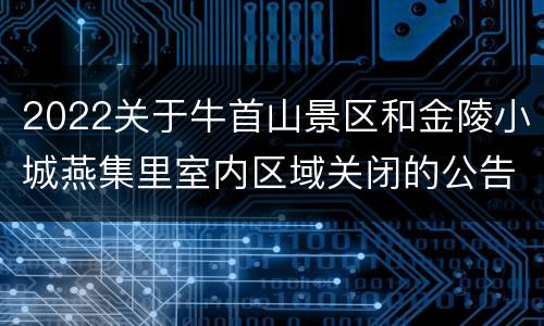 2022关于牛首山景区和金陵小城燕集里室内区域关闭的公告