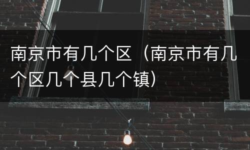 南京市有几个区（南京市有几个区几个县几个镇）