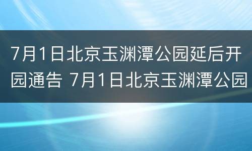 7月1日北京玉渊潭公园延后开园通告 7月1日北京玉渊潭公园延后开园通告