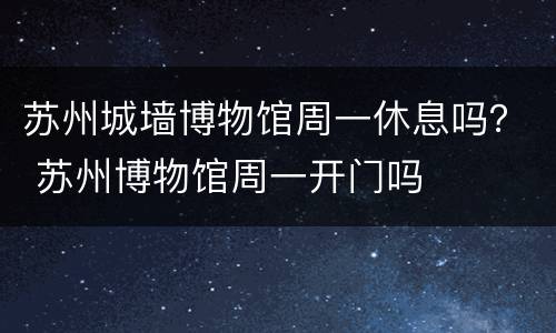 苏州城墙博物馆周一休息吗？ 苏州博物馆周一开门吗