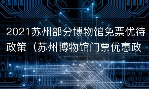2021苏州部分博物馆免票优待政策（苏州博物馆门票优惠政策）