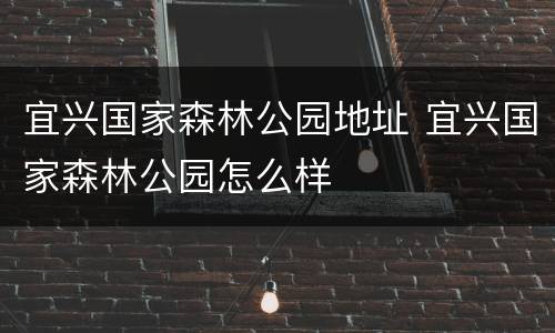 宜兴国家森林公园地址 宜兴国家森林公园怎么样
