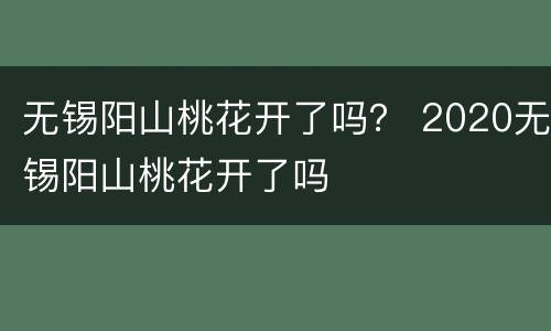 无锡阳山桃花开了吗？ 2020无锡阳山桃花开了吗