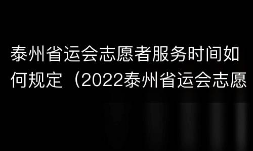 泰州省运会志愿者服务时间如何规定（2022泰州省运会志愿者）