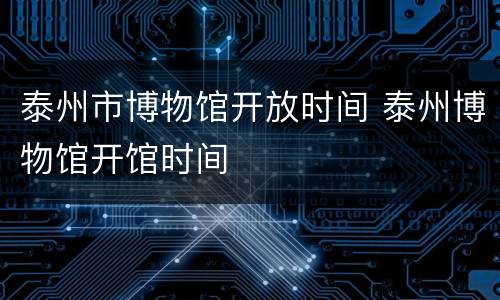 泰州市博物馆开放时间 泰州博物馆开馆时间