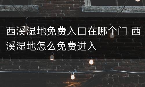 西溪湿地免费入口在哪个门 西溪湿地怎么免费进入