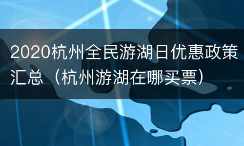 2020杭州全民游湖日优惠政策汇总（杭州游湖在哪买票）