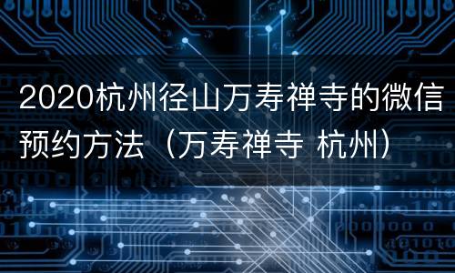 2020杭州径山万寿禅寺的微信预约方法（万寿禅寺 杭州）