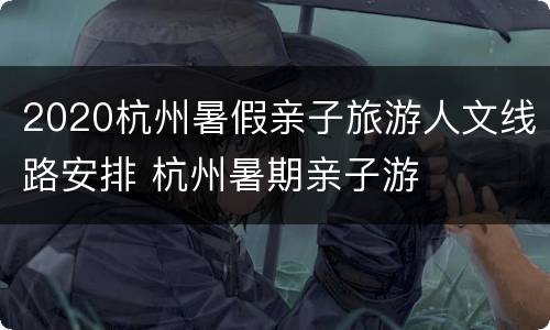2020杭州暑假亲子旅游人文线路安排 杭州暑期亲子游