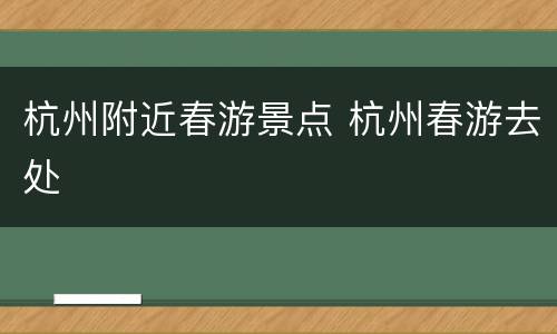 杭州附近春游景点 杭州春游去处