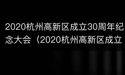 2020杭州高新区成立30周年纪念大会（2020杭州高新区成立30周年纪念大会）