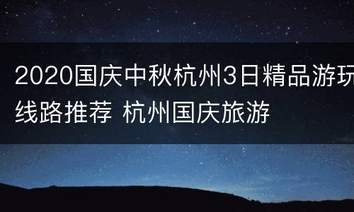 2020国庆中秋杭州3日精品游玩线路推荐 杭州国庆旅游