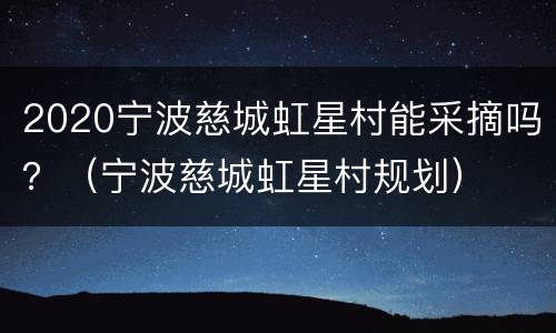 2020宁波慈城虹星村能采摘吗？（宁波慈城虹星村规划）