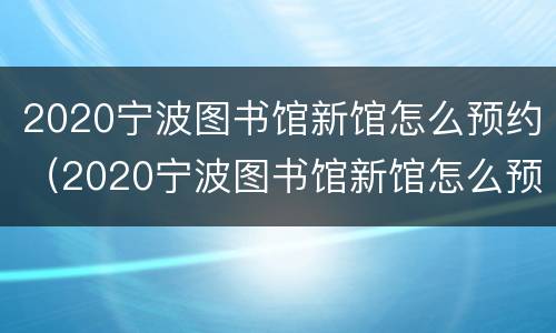 2020宁波图书馆新馆怎么预约（2020宁波图书馆新馆怎么预约参观）