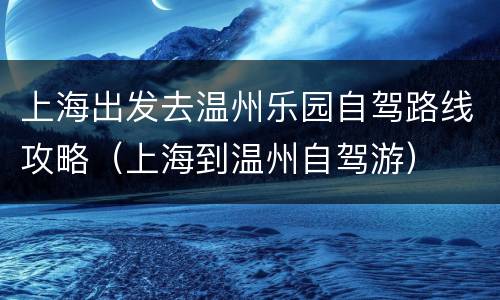 上海出发去温州乐园自驾路线攻略（上海到温州自驾游）