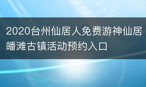 2020台州仙居人免费游神仙居皤滩古镇活动预约入口