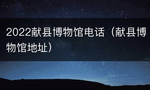 2022献县博物馆电话（献县博物馆地址）