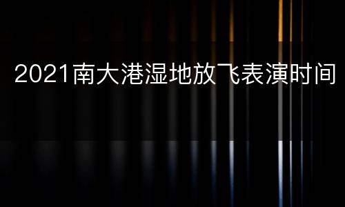 2021南大港湿地放飞表演时间