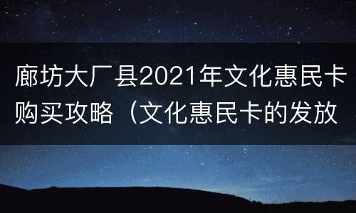 廊坊大厂县2021年文化惠民卡购买攻略（文化惠民卡的发放能够全面提高劳动者的素质）