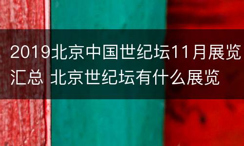 2019北京中国世纪坛11月展览汇总 北京世纪坛有什么展览