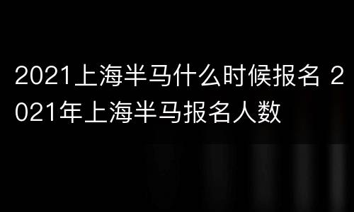 2021上海半马什么时候报名 2021年上海半马报名人数