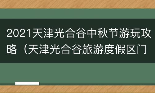 2021天津光合谷中秋节游玩攻略（天津光合谷旅游度假区门票）