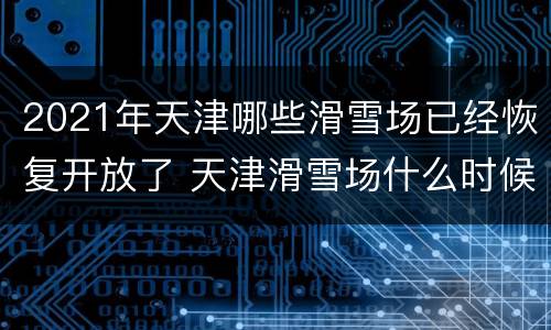 2021年天津哪些滑雪场已经恢复开放了 天津滑雪场什么时候开放