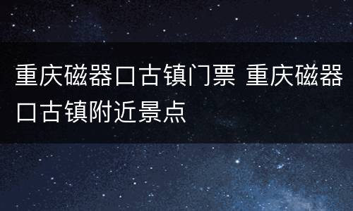 重庆磁器口古镇门票 重庆磁器口古镇附近景点